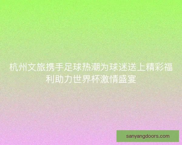 杭州文旅携手足球热潮为球迷送上精彩福利助力世界杯激情盛宴