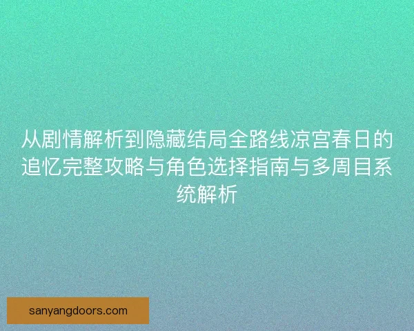 从剧情解析到隐藏结局全路线凉宫春日的追忆完整攻略与角色选择指南与多周目系统解析