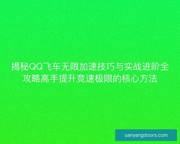 揭秘QQ飞车无限加速技巧与实战进阶全攻略高手提升竞速极限的核心方法